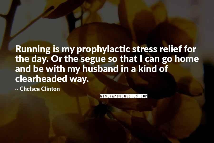 Chelsea Clinton Quotes: Running is my prophylactic stress relief for the day. Or the segue so that I can go home and be with my husband in a kind of clearheaded way.