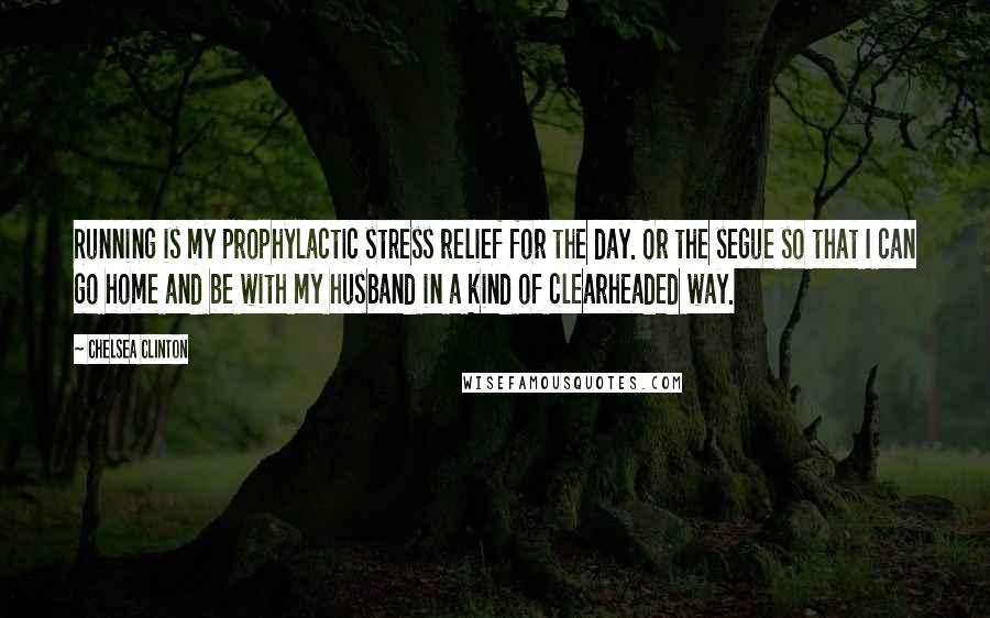 Chelsea Clinton Quotes: Running is my prophylactic stress relief for the day. Or the segue so that I can go home and be with my husband in a kind of clearheaded way.