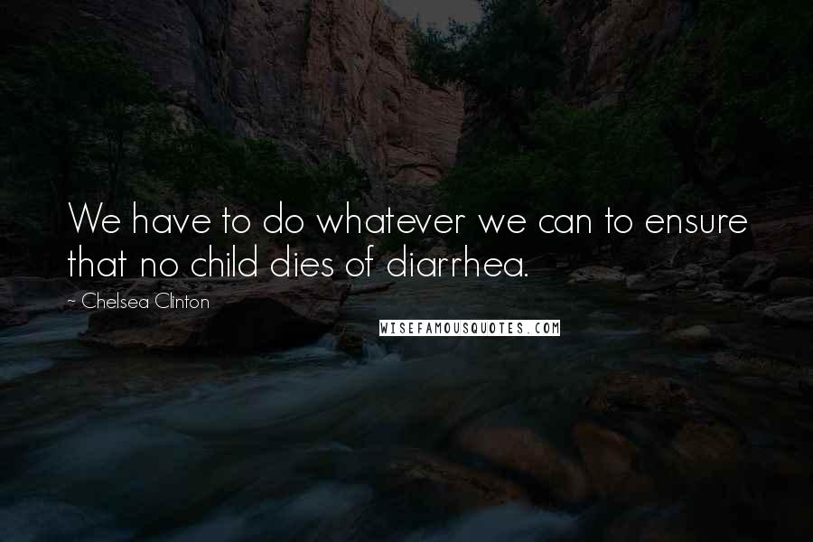 Chelsea Clinton Quotes: We have to do whatever we can to ensure that no child dies of diarrhea.