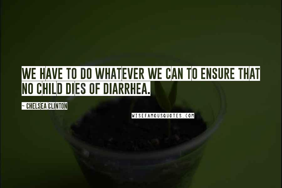 Chelsea Clinton Quotes: We have to do whatever we can to ensure that no child dies of diarrhea.