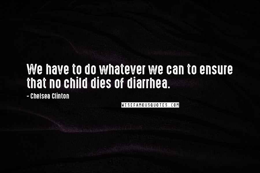 Chelsea Clinton Quotes: We have to do whatever we can to ensure that no child dies of diarrhea.