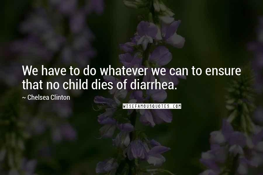 Chelsea Clinton Quotes: We have to do whatever we can to ensure that no child dies of diarrhea.