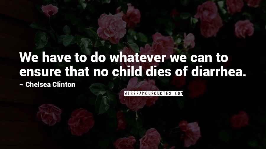 Chelsea Clinton Quotes: We have to do whatever we can to ensure that no child dies of diarrhea.