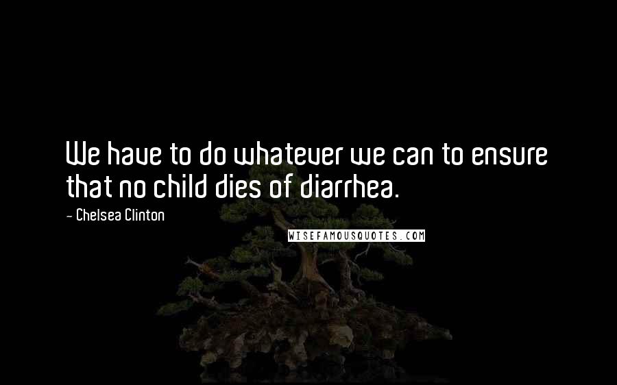 Chelsea Clinton Quotes: We have to do whatever we can to ensure that no child dies of diarrhea.