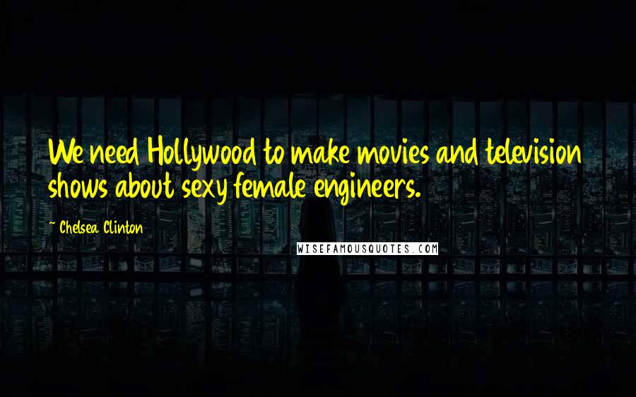 Chelsea Clinton Quotes: We need Hollywood to make movies and television shows about sexy female engineers.