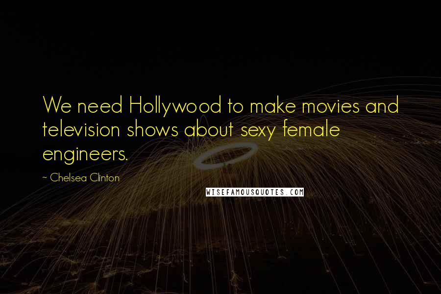 Chelsea Clinton Quotes: We need Hollywood to make movies and television shows about sexy female engineers.