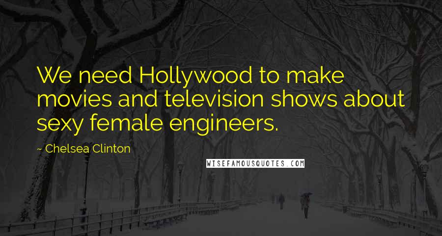 Chelsea Clinton Quotes: We need Hollywood to make movies and television shows about sexy female engineers.