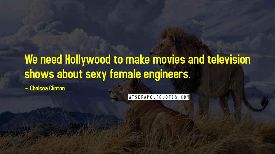 Chelsea Clinton Quotes: We need Hollywood to make movies and television shows about sexy female engineers.