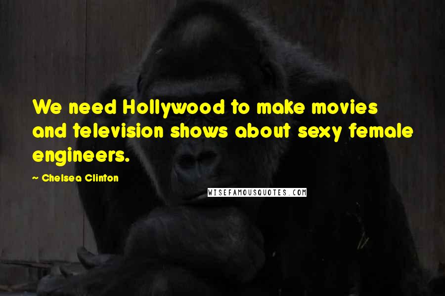 Chelsea Clinton Quotes: We need Hollywood to make movies and television shows about sexy female engineers.