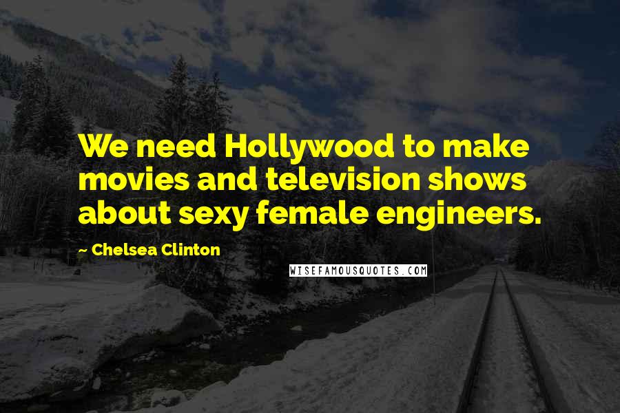 Chelsea Clinton Quotes: We need Hollywood to make movies and television shows about sexy female engineers.