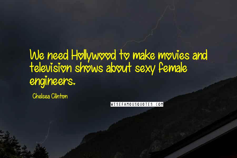 Chelsea Clinton Quotes: We need Hollywood to make movies and television shows about sexy female engineers.