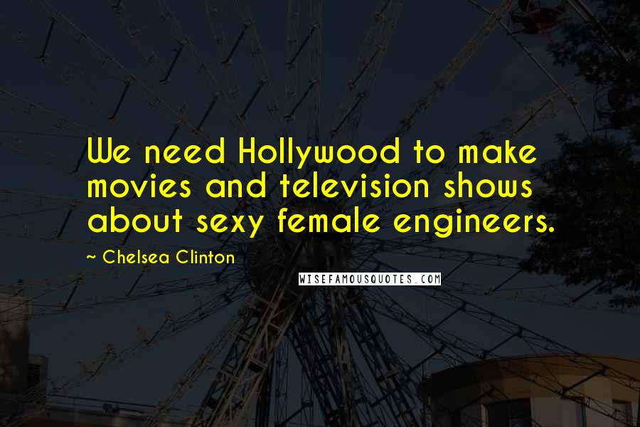 Chelsea Clinton Quotes: We need Hollywood to make movies and television shows about sexy female engineers.