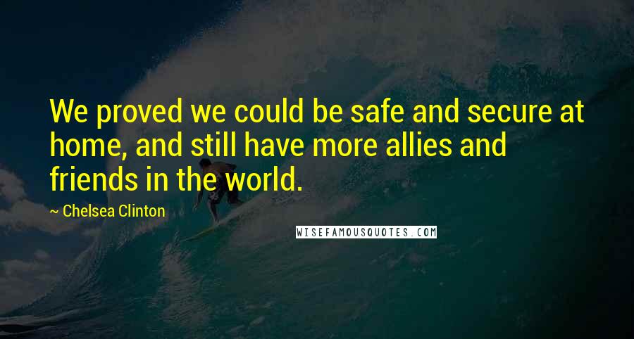 Chelsea Clinton Quotes: We proved we could be safe and secure at home, and still have more allies and friends in the world.