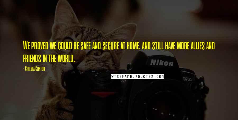 Chelsea Clinton Quotes: We proved we could be safe and secure at home, and still have more allies and friends in the world.