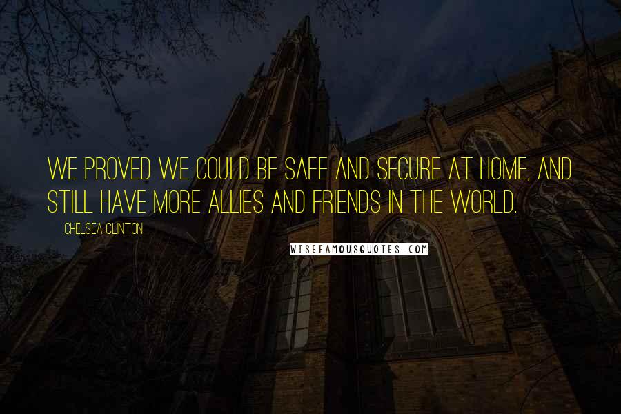 Chelsea Clinton Quotes: We proved we could be safe and secure at home, and still have more allies and friends in the world.