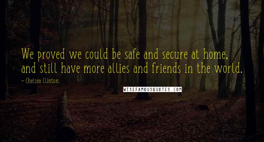 Chelsea Clinton Quotes: We proved we could be safe and secure at home, and still have more allies and friends in the world.