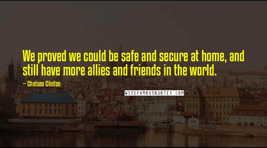 Chelsea Clinton Quotes: We proved we could be safe and secure at home, and still have more allies and friends in the world.