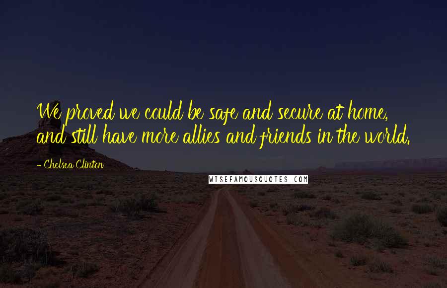 Chelsea Clinton Quotes: We proved we could be safe and secure at home, and still have more allies and friends in the world.