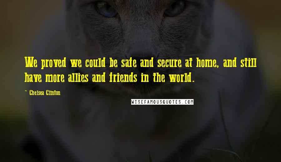 Chelsea Clinton Quotes: We proved we could be safe and secure at home, and still have more allies and friends in the world.