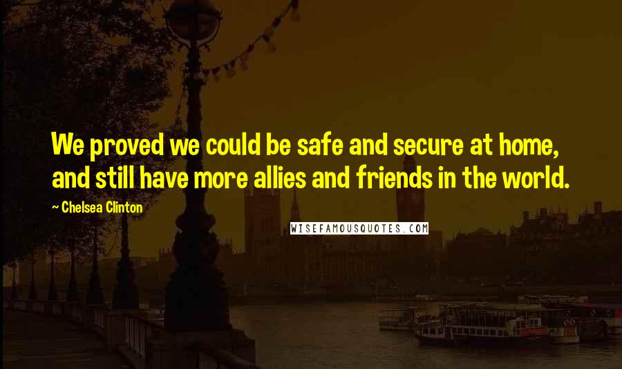 Chelsea Clinton Quotes: We proved we could be safe and secure at home, and still have more allies and friends in the world.