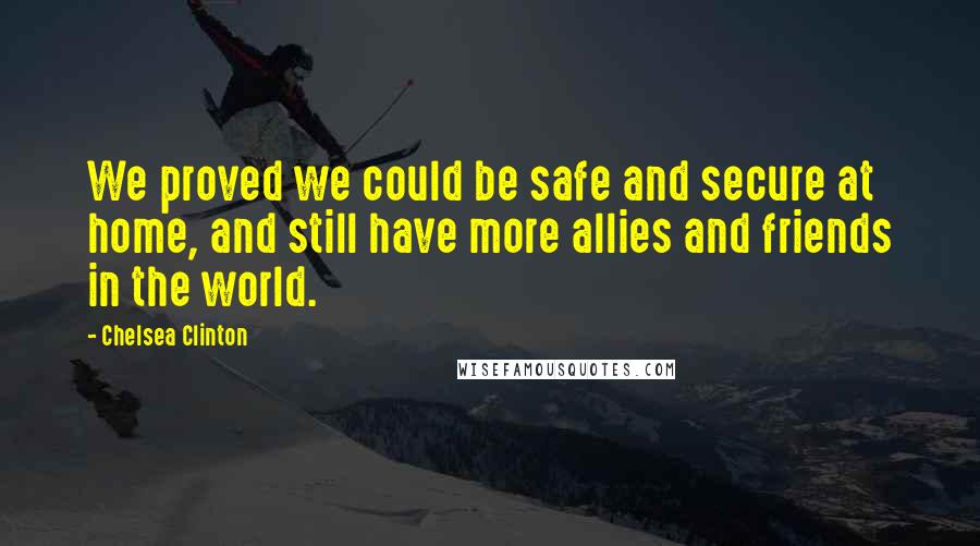 Chelsea Clinton Quotes: We proved we could be safe and secure at home, and still have more allies and friends in the world.