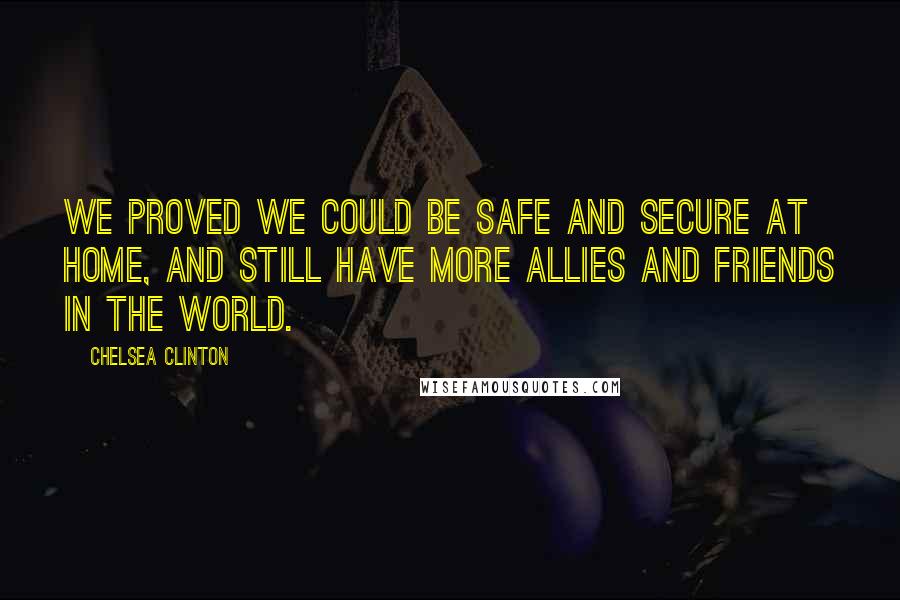 Chelsea Clinton Quotes: We proved we could be safe and secure at home, and still have more allies and friends in the world.
