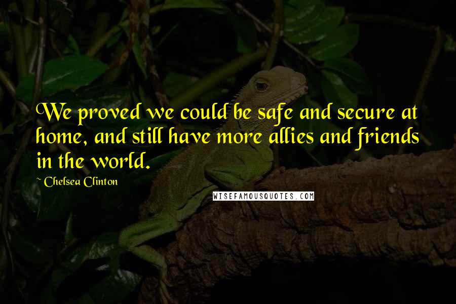 Chelsea Clinton Quotes: We proved we could be safe and secure at home, and still have more allies and friends in the world.
