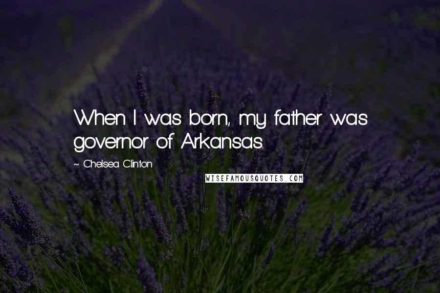 Chelsea Clinton Quotes: When I was born, my father was governor of Arkansas.