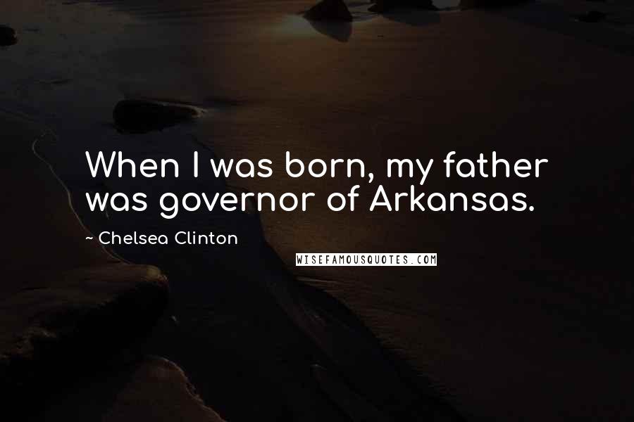 Chelsea Clinton Quotes: When I was born, my father was governor of Arkansas.