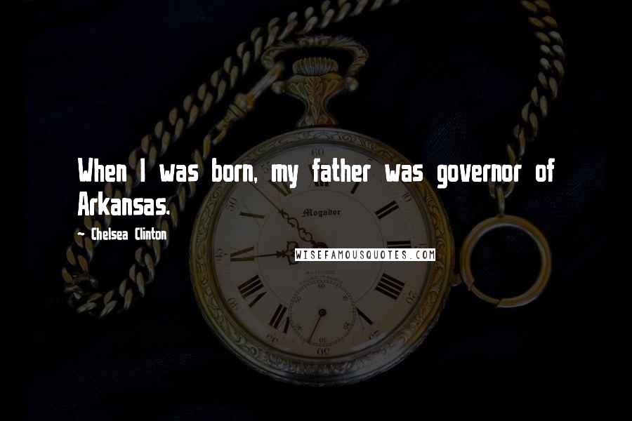 Chelsea Clinton Quotes: When I was born, my father was governor of Arkansas.