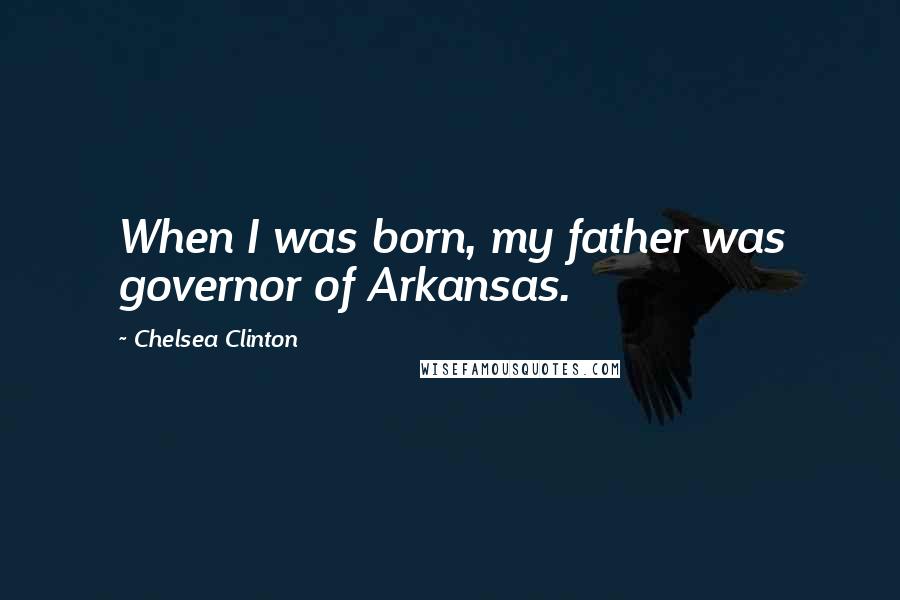 Chelsea Clinton Quotes: When I was born, my father was governor of Arkansas.