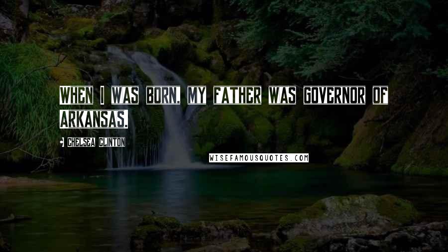 Chelsea Clinton Quotes: When I was born, my father was governor of Arkansas.