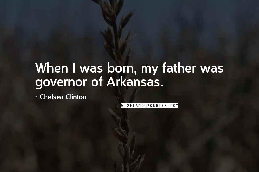 Chelsea Clinton Quotes: When I was born, my father was governor of Arkansas.