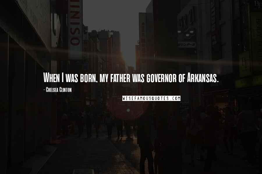 Chelsea Clinton Quotes: When I was born, my father was governor of Arkansas.