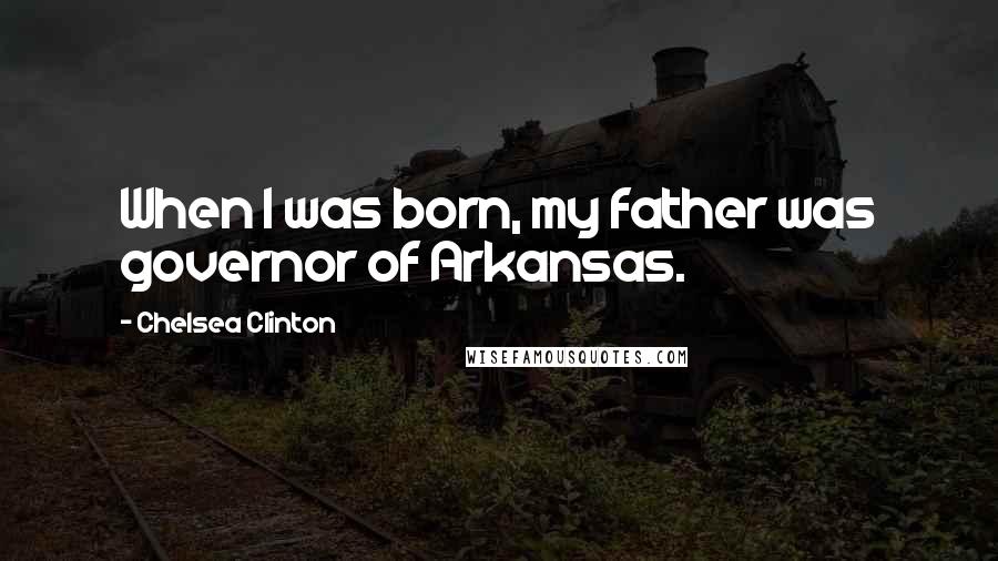 Chelsea Clinton Quotes: When I was born, my father was governor of Arkansas.