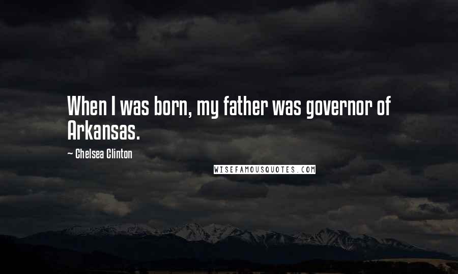 Chelsea Clinton Quotes: When I was born, my father was governor of Arkansas.