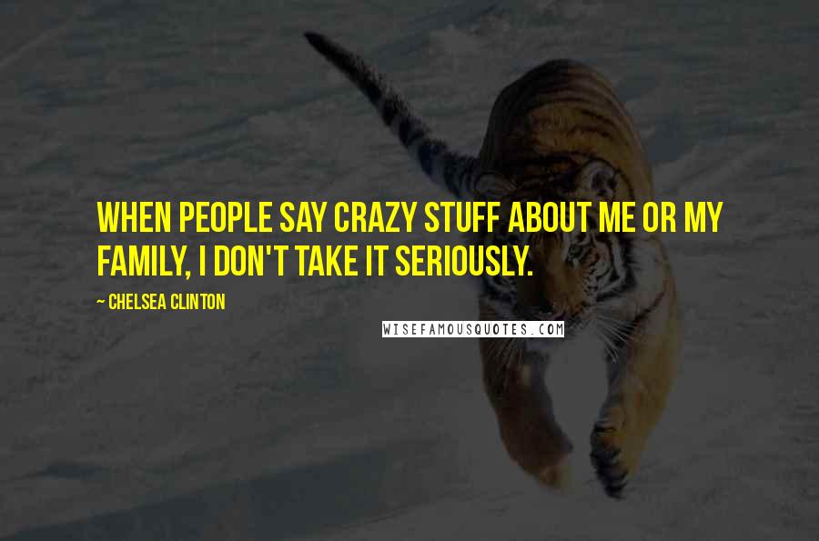 Chelsea Clinton Quotes: When people say crazy stuff about me or my family, I don't take it seriously.