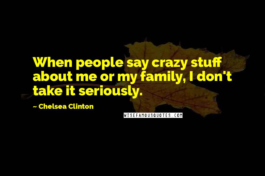 Chelsea Clinton Quotes: When people say crazy stuff about me or my family, I don't take it seriously.