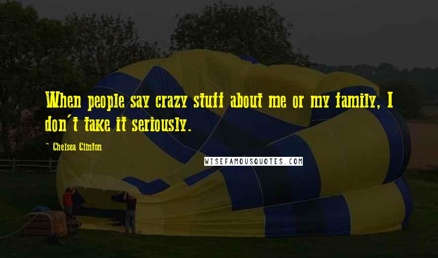 Chelsea Clinton Quotes: When people say crazy stuff about me or my family, I don't take it seriously.