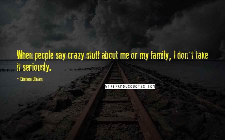 Chelsea Clinton Quotes: When people say crazy stuff about me or my family, I don't take it seriously.