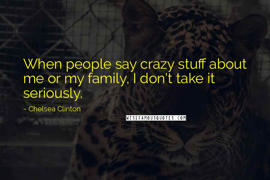 Chelsea Clinton Quotes: When people say crazy stuff about me or my family, I don't take it seriously.