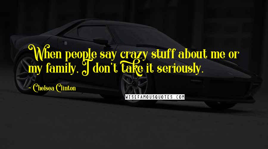 Chelsea Clinton Quotes: When people say crazy stuff about me or my family, I don't take it seriously.