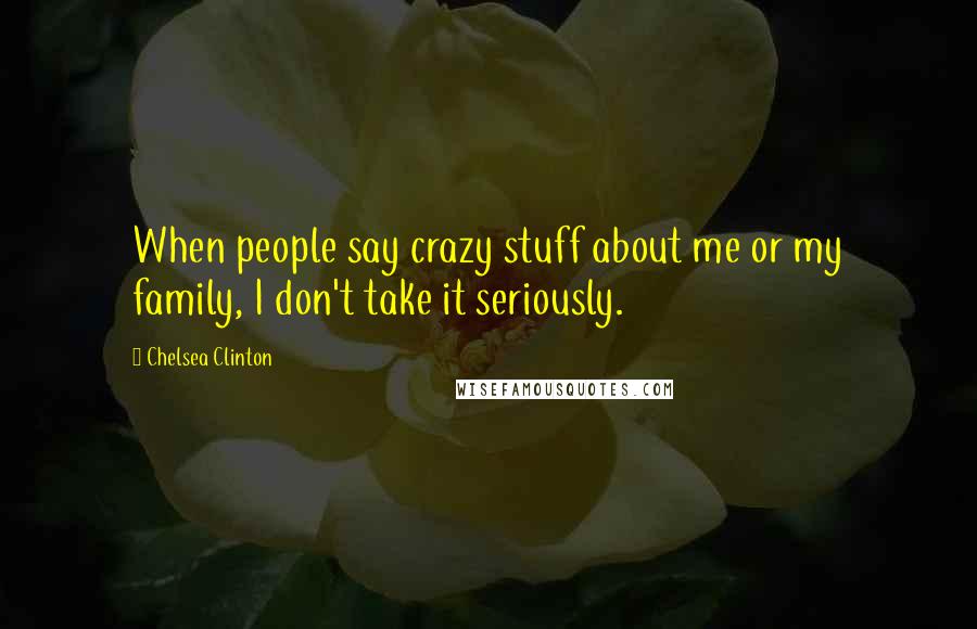 Chelsea Clinton Quotes: When people say crazy stuff about me or my family, I don't take it seriously.