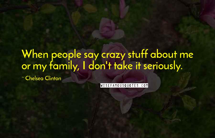 Chelsea Clinton Quotes: When people say crazy stuff about me or my family, I don't take it seriously.