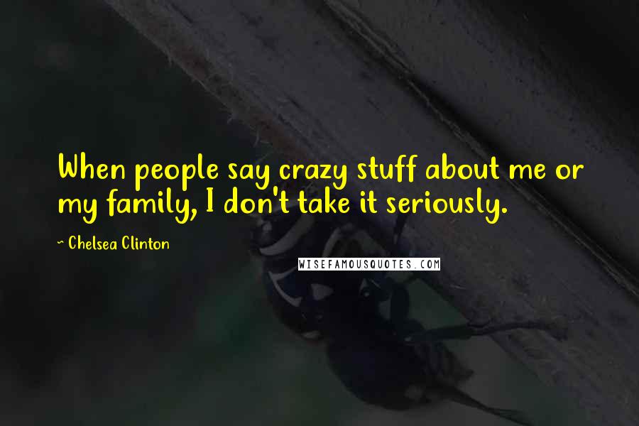 Chelsea Clinton Quotes: When people say crazy stuff about me or my family, I don't take it seriously.