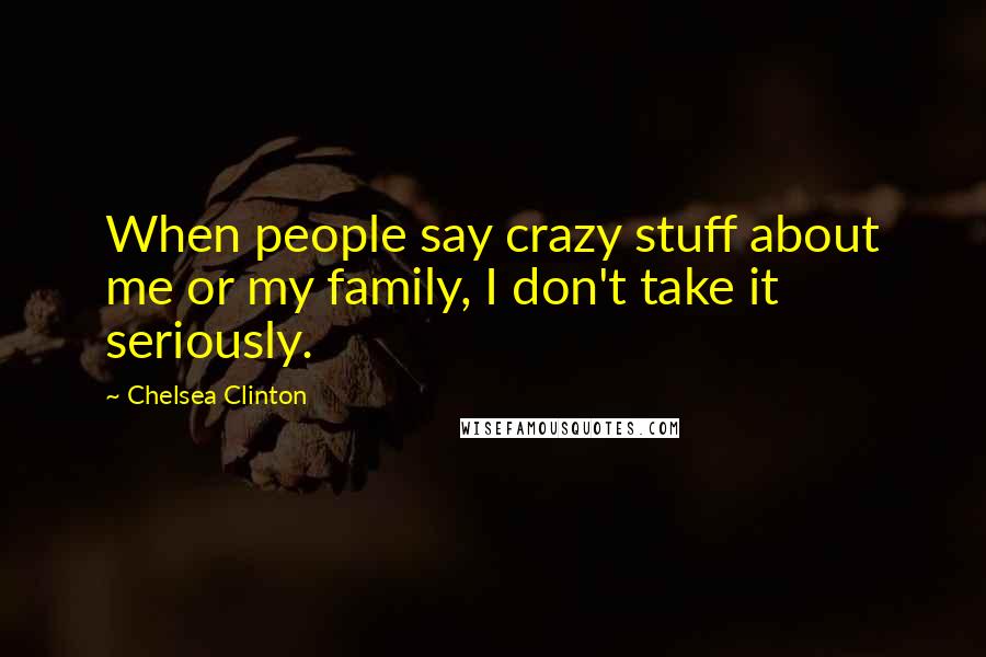 Chelsea Clinton Quotes: When people say crazy stuff about me or my family, I don't take it seriously.