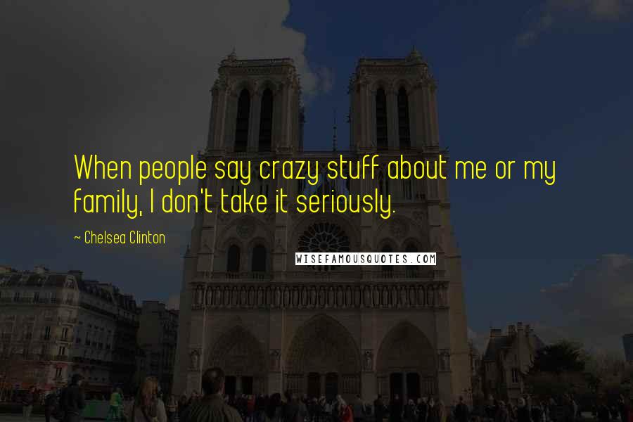 Chelsea Clinton Quotes: When people say crazy stuff about me or my family, I don't take it seriously.