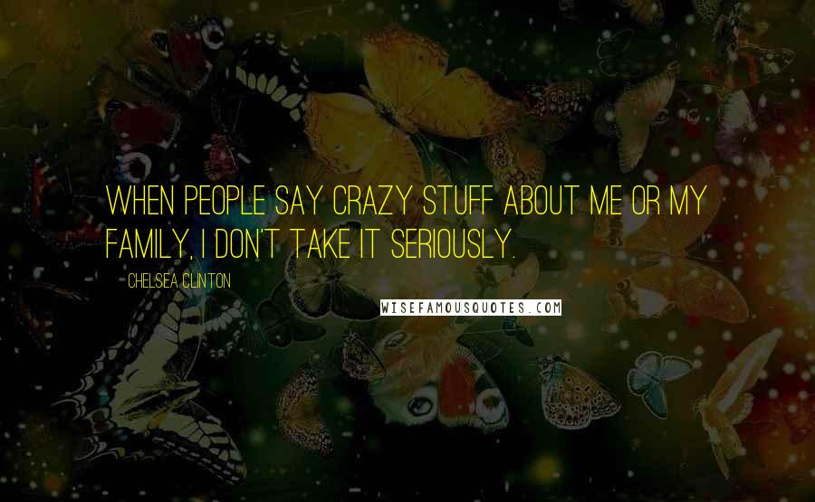 Chelsea Clinton Quotes: When people say crazy stuff about me or my family, I don't take it seriously.