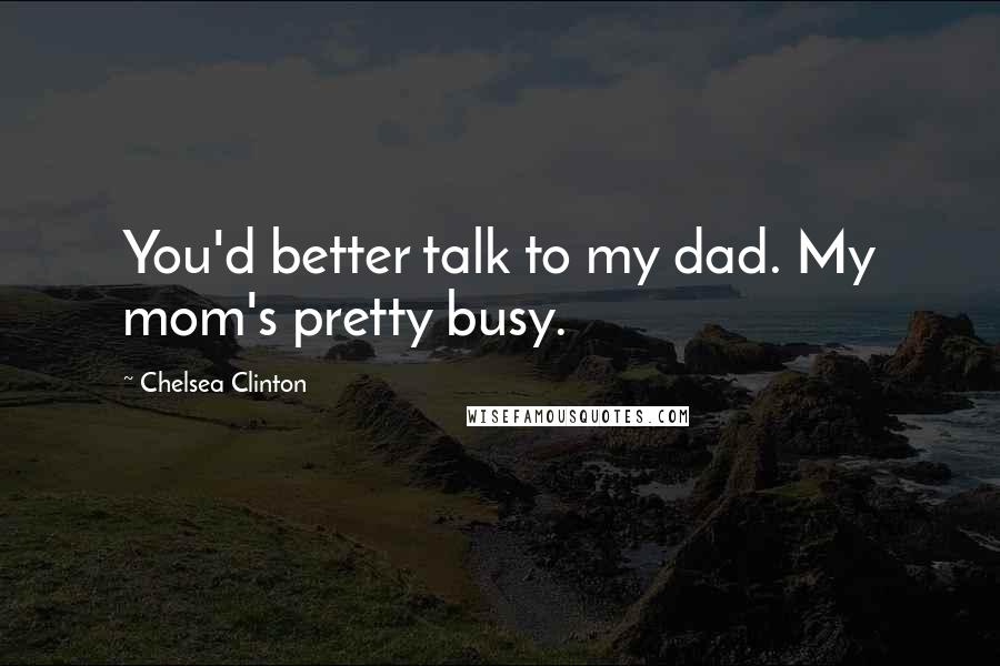 Chelsea Clinton Quotes: You'd better talk to my dad. My mom's pretty busy.