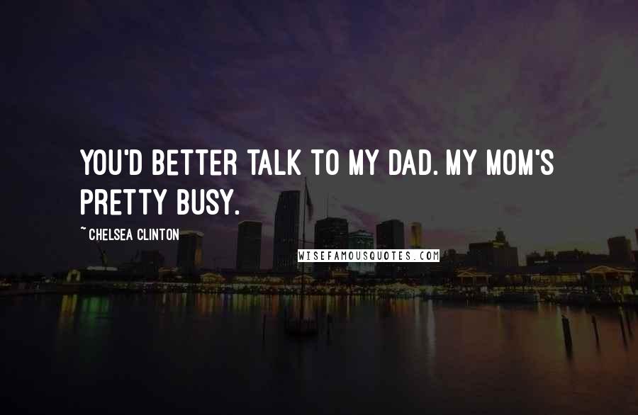 Chelsea Clinton Quotes: You'd better talk to my dad. My mom's pretty busy.